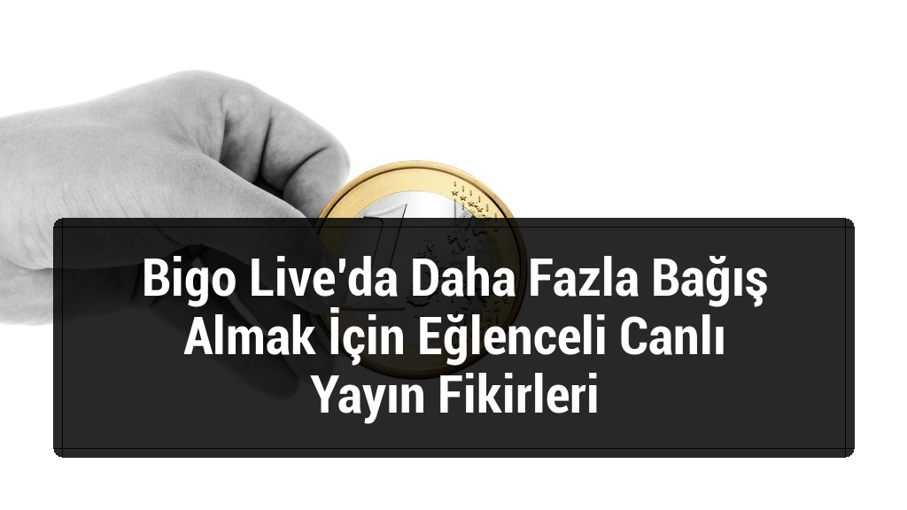 Bigo Live’da Daha Fazla Bağış Almak İçin Eğlenceli Canlı Yayın Fikirleri