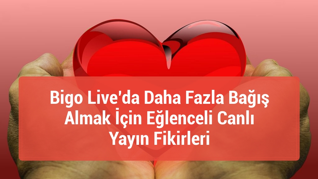 Bigo Live’da Daha Fazla Bağış Almak İçin Eğlenceli Canlı Yayın Fikirleri