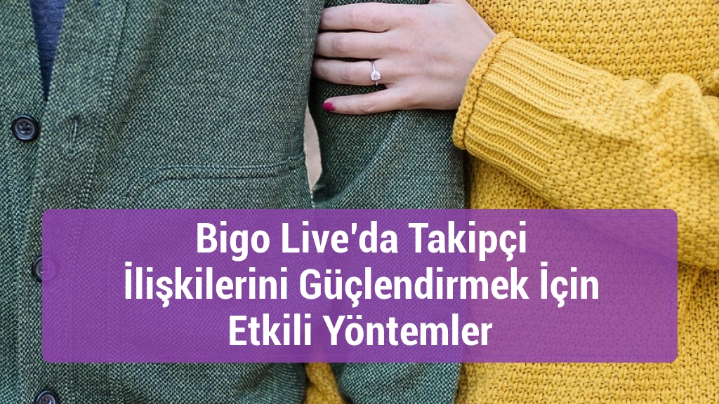 Bigo Live’da Takipçi İlişkilerini Güçlendirmek İçin Etkili Yöntemler