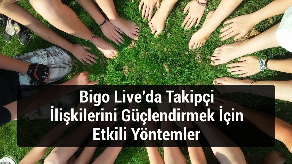 Bigo Live’da Takipçi İlişkilerini Güçlendirmek İçin Etkili Yöntemler
