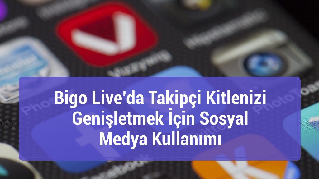 Bigo Live’da Takipçi Kitlenizi Genişletmek İçin Sosyal Medya Kullanımı