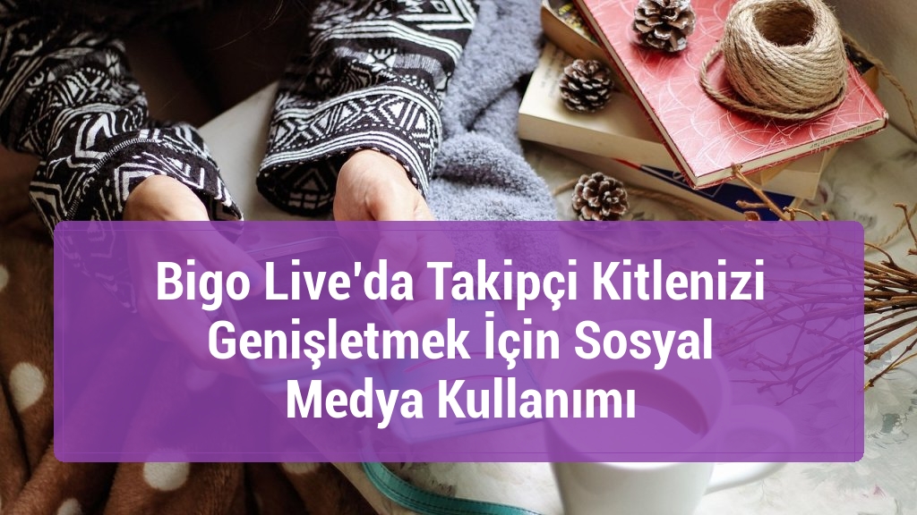 Bigo Live’da Takipçi Kitlenizi Genişletmek İçin Sosyal Medya Kullanımı