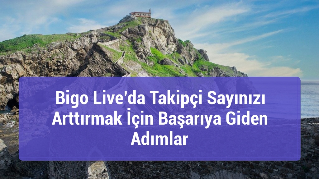 Bigo Live’da Takipçi Sayınızı Arttırmak İçin Başarıya Giden Adımlar