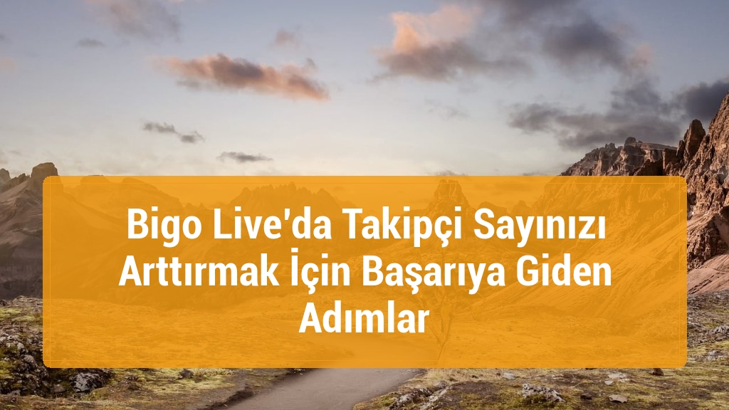 Bigo Live’da Takipçi Sayınızı Arttırmak İçin Başarıya Giden Adımlar