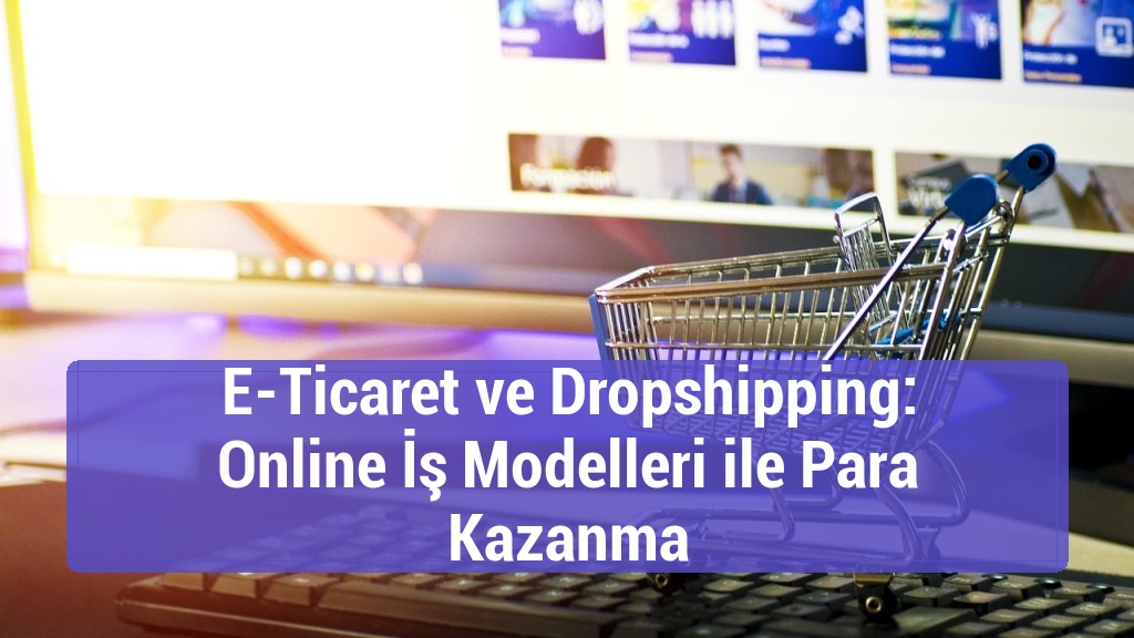 E-Ticaret ve Dropshipping: Online İş Modelleri ile Para Kazanma