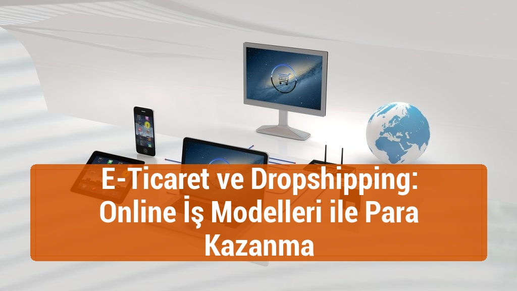 E-Ticaret ve Dropshipping: Online İş Modelleri ile Para Kazanma
