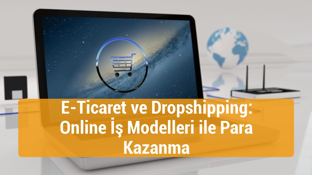E-Ticaret ve Dropshipping: Online İş Modelleri ile Para Kazanma