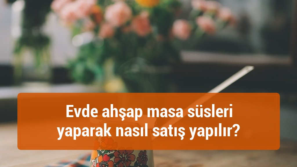 Evde ahşap masa süsleri yaparak nasıl satış yapılır?