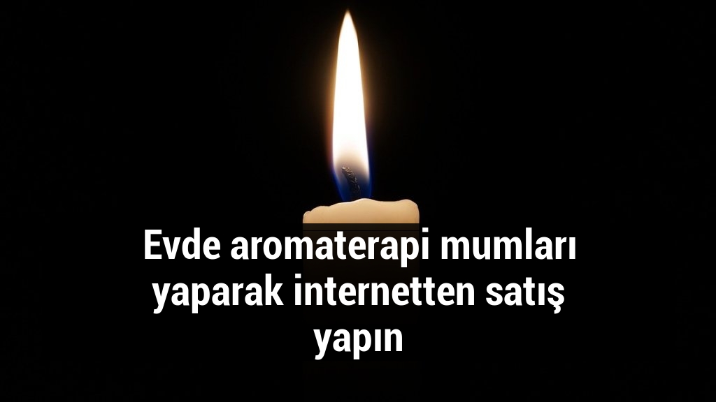 Evde aromaterapi mumları yaparak internetten satış yapın