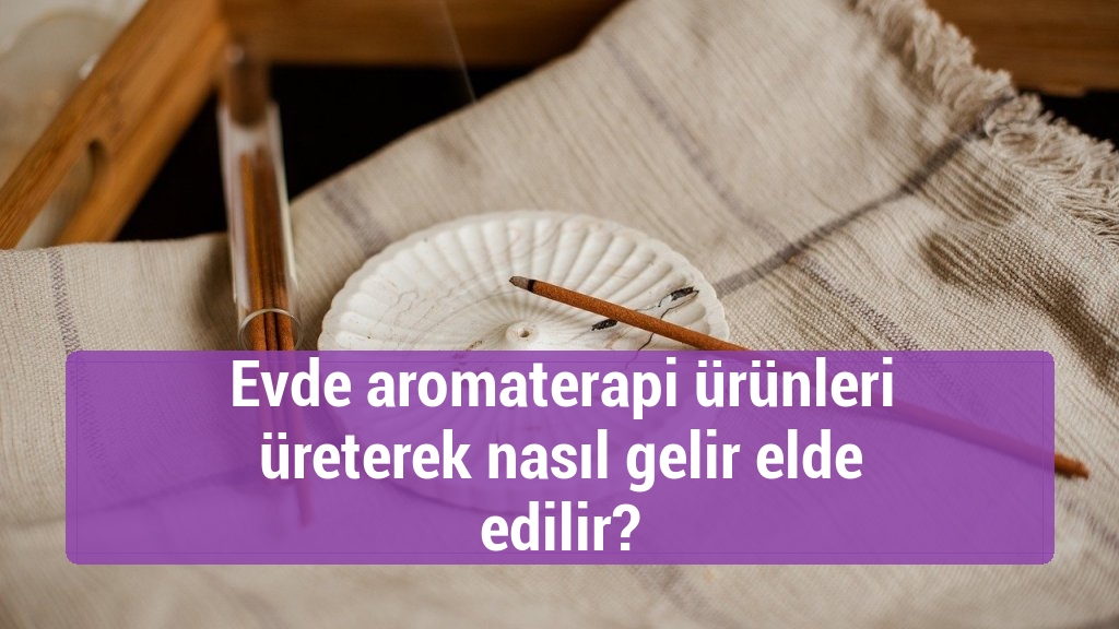 Evde aromaterapi ürünleri üreterek nasıl gelir elde edilir?