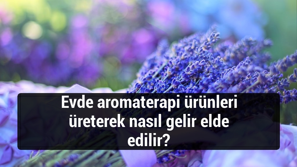 Evde aromaterapi ürünleri üreterek nasıl gelir elde edilir?
