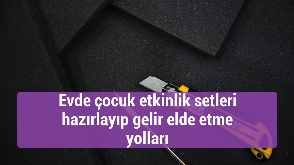 Evde çocuk etkinlik setleri hazırlayıp gelir elde etme yolları