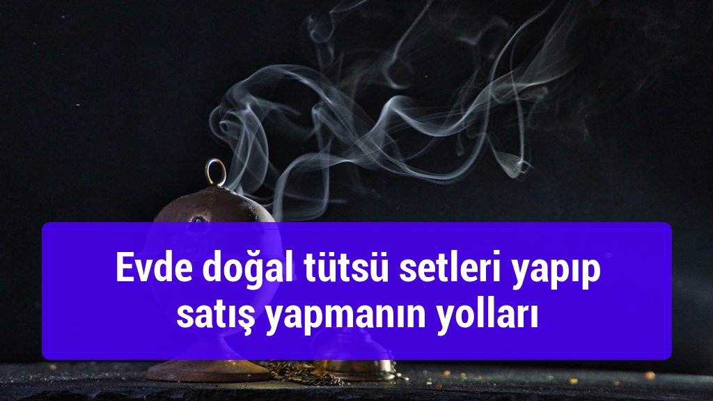 Evde doğal tütsü setleri yapıp satış yapmanın yolları