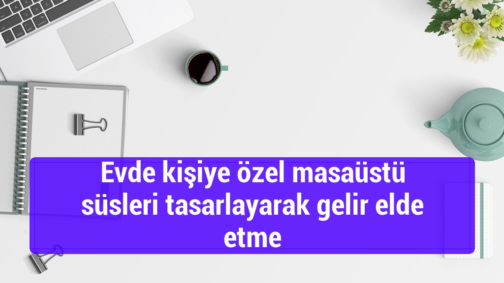 Evde kişiye özel masaüstü süsleri tasarlayarak gelir elde etme