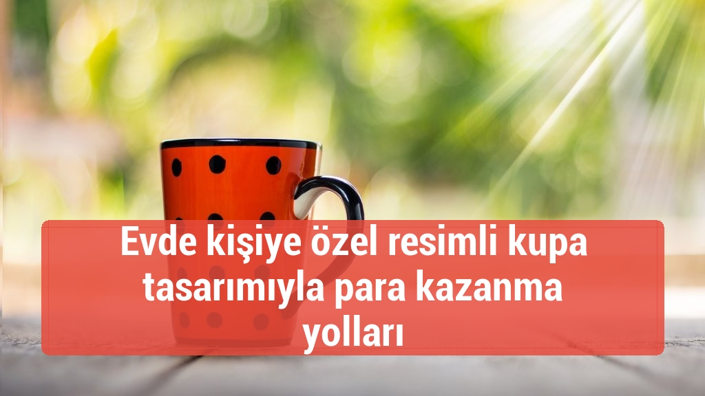 Evde kişiye özel resimli kupa tasarımıyla para kazanma yolları