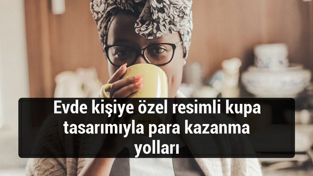 Evde kişiye özel resimli kupa tasarımıyla para kazanma yolları