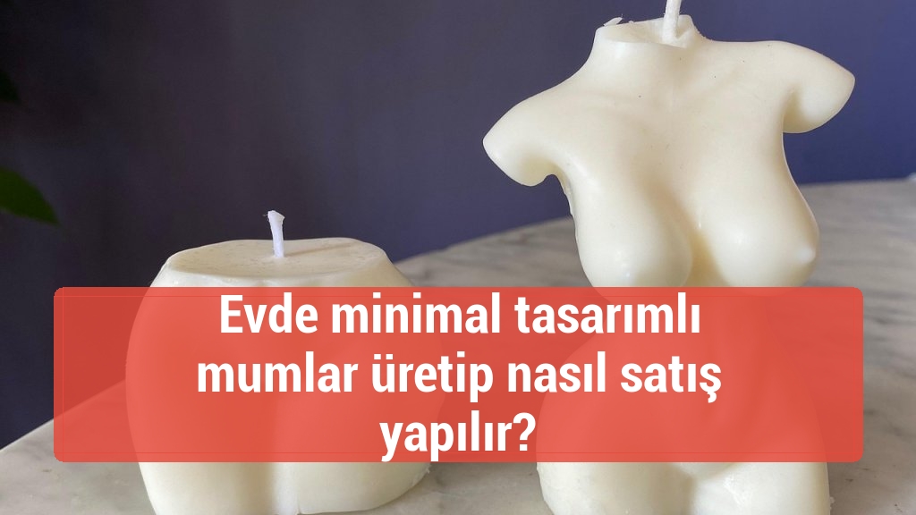 Evde minimal tasarımlı mumlar üretip nasıl satış yapılır?