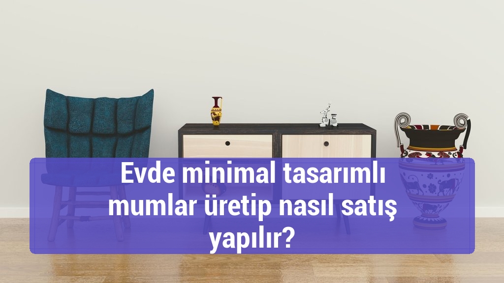 Evde minimal tasarımlı mumlar üretip nasıl satış yapılır?