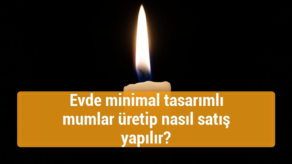 Evde minimal tasarımlı mumlar üretip nasıl satış yapılır?