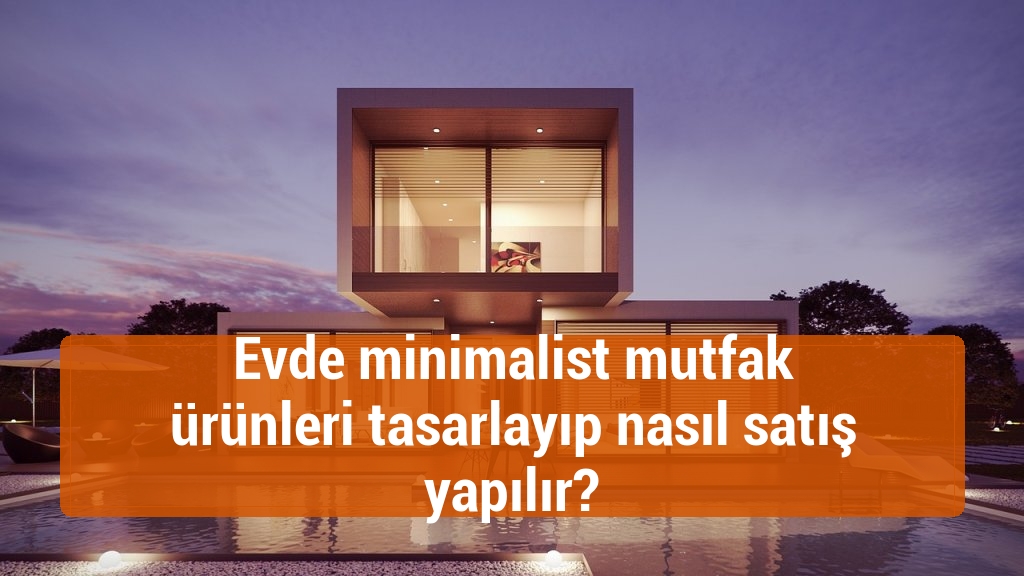 Evde minimalist mutfak ürünleri tasarlayıp nasıl satış yapılır?
