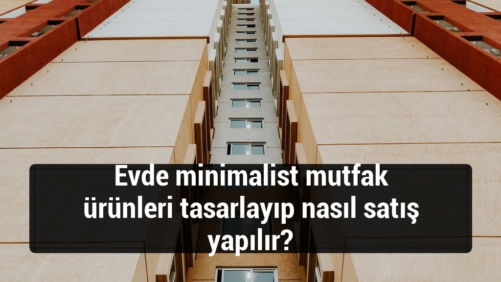 Evde minimalist mutfak ürünleri tasarlayıp nasıl satış yapılır?
