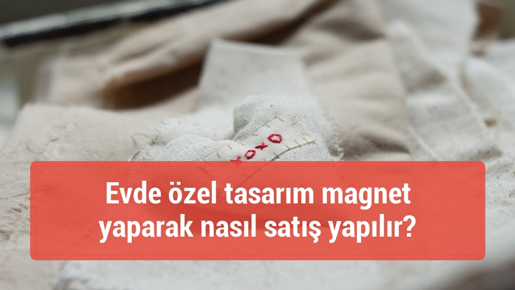 Evde özel tasarım magnet yaparak nasıl satış yapılır?