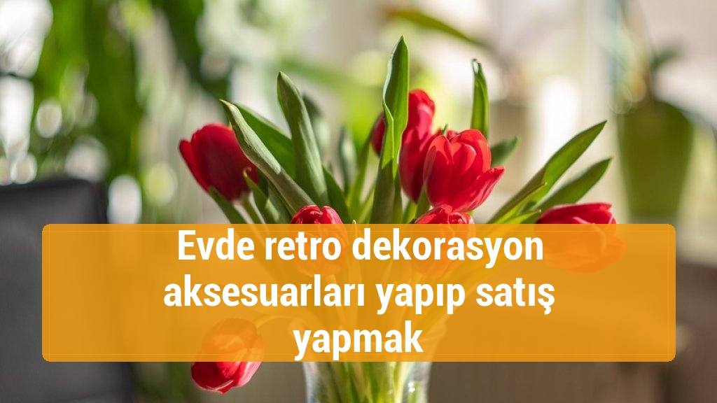 Evde retro dekorasyon aksesuarları yapıp satış yapmak