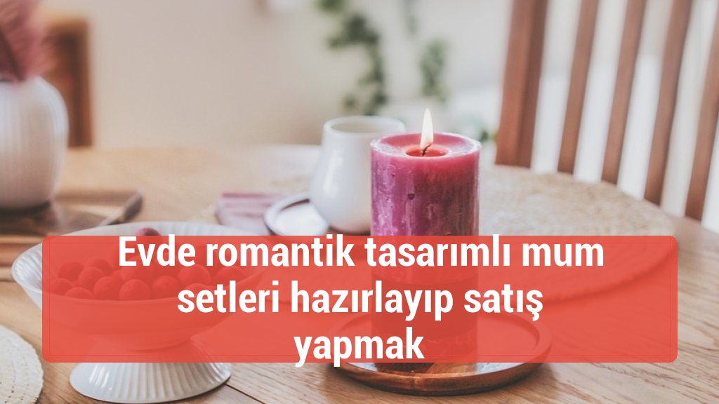 Evde romantik tasarımlı mum setleri hazırlayıp satış yapmak
