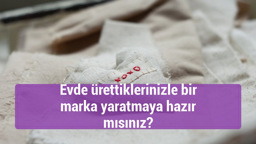 Evde ürettiklerinizle bir marka yaratmaya hazır mısınız?