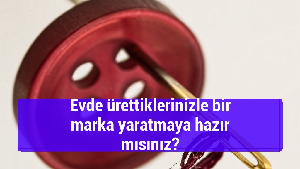 Evde ürettiklerinizle bir marka yaratmaya hazır mısınız?