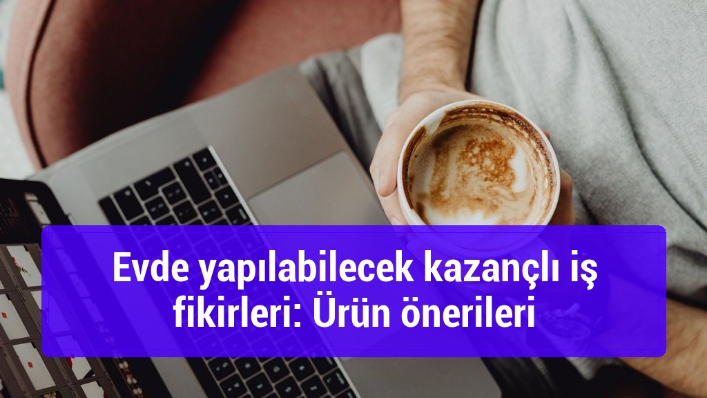 Evde yapılabilecek kazançlı iş fikirleri: Ürün önerileri