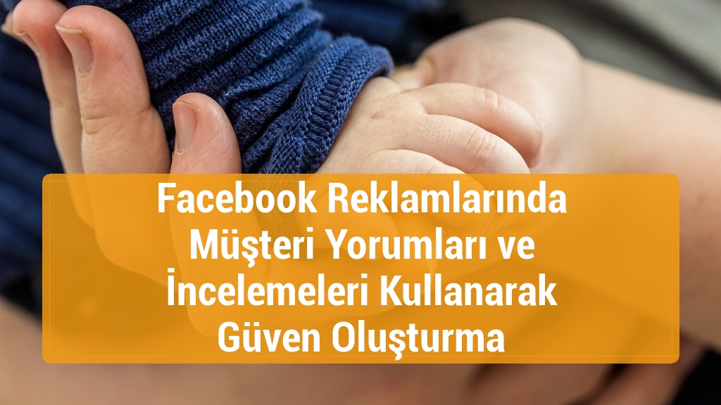 Facebook Reklamlarında Müşteri Yorumları ve İncelemeleri Kullanarak Güven Oluşturma
