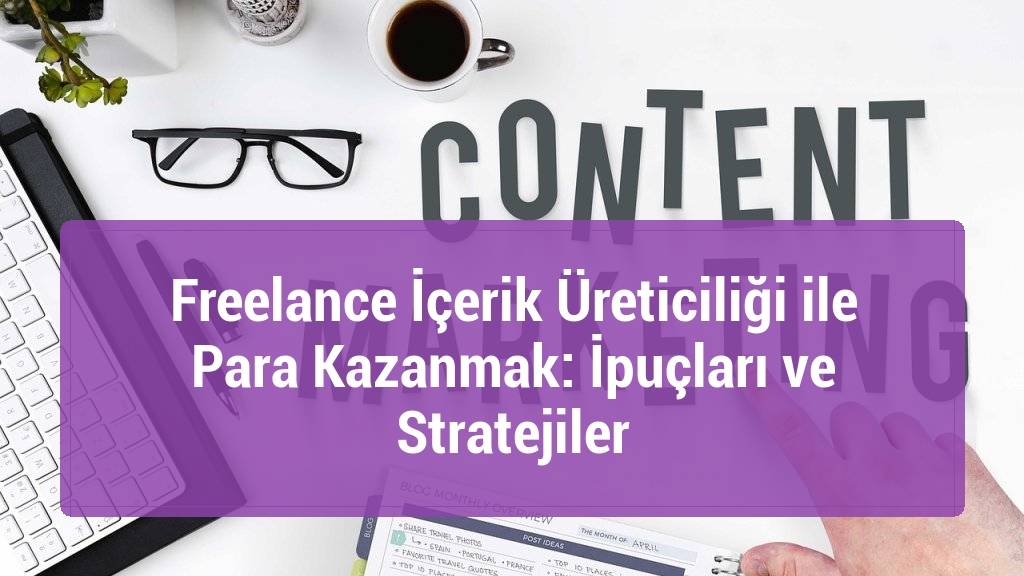 Freelance İçerik Üreticiliği ile Para Kazanmak: İpuçları ve Stratejiler