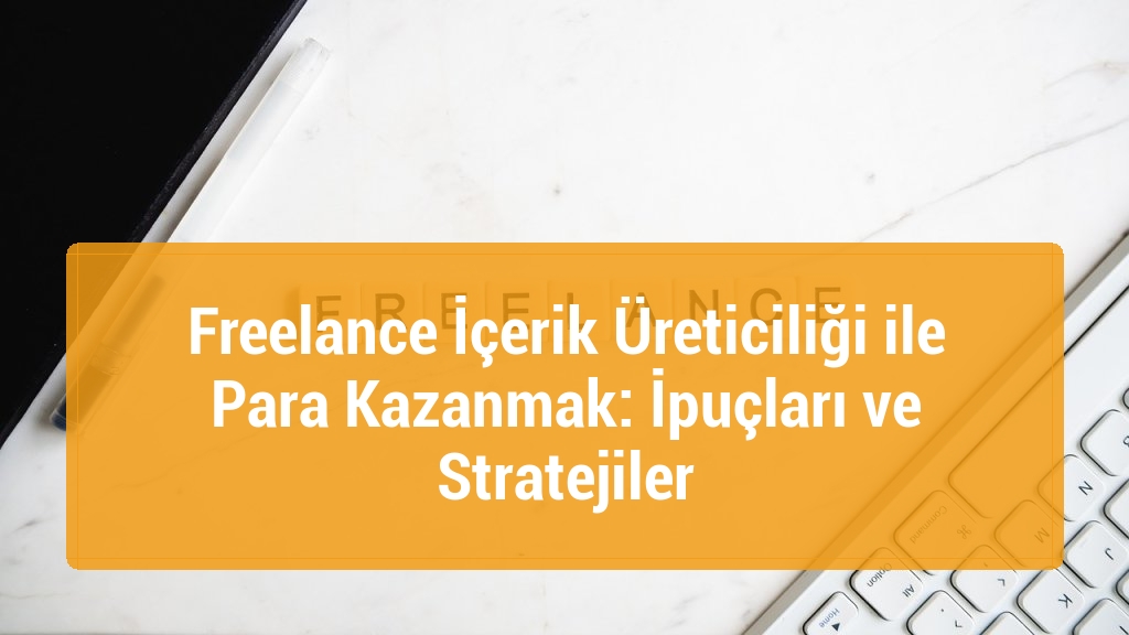 Freelance İçerik Üreticiliği ile Para Kazanmak: İpuçları ve Stratejiler