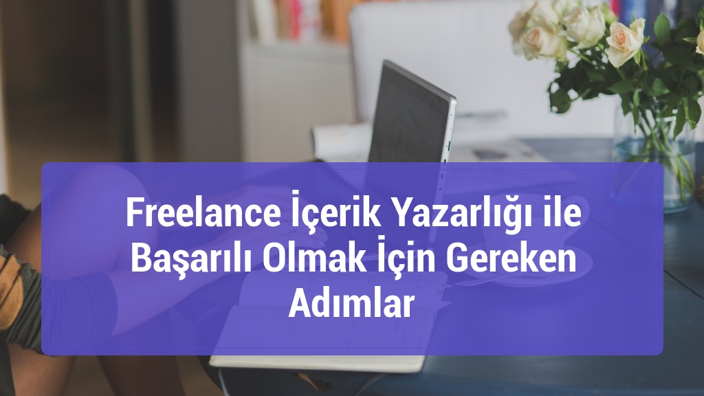 Freelance İçerik Yazarlığı ile Başarılı Olmak İçin Gereken Adımlar