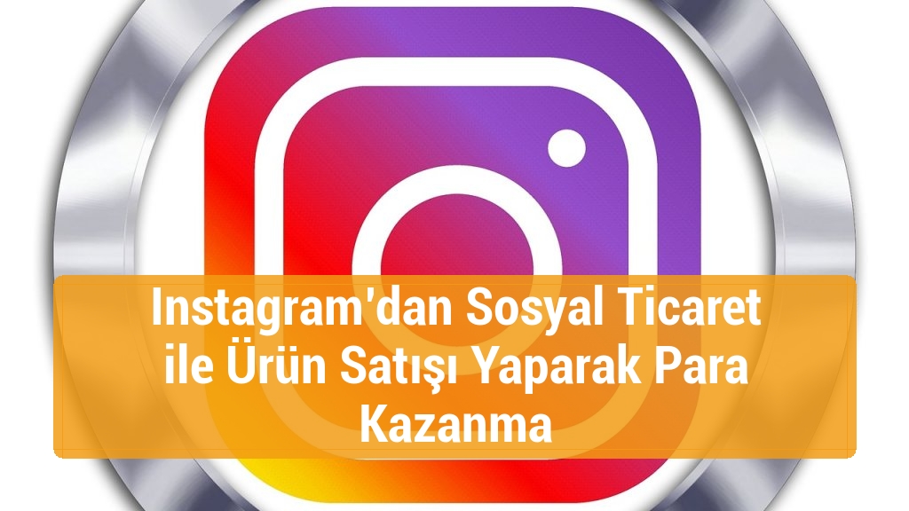 Instagram’dan Sosyal Ticaret ile Ürün Satışı Yaparak Para Kazanma
