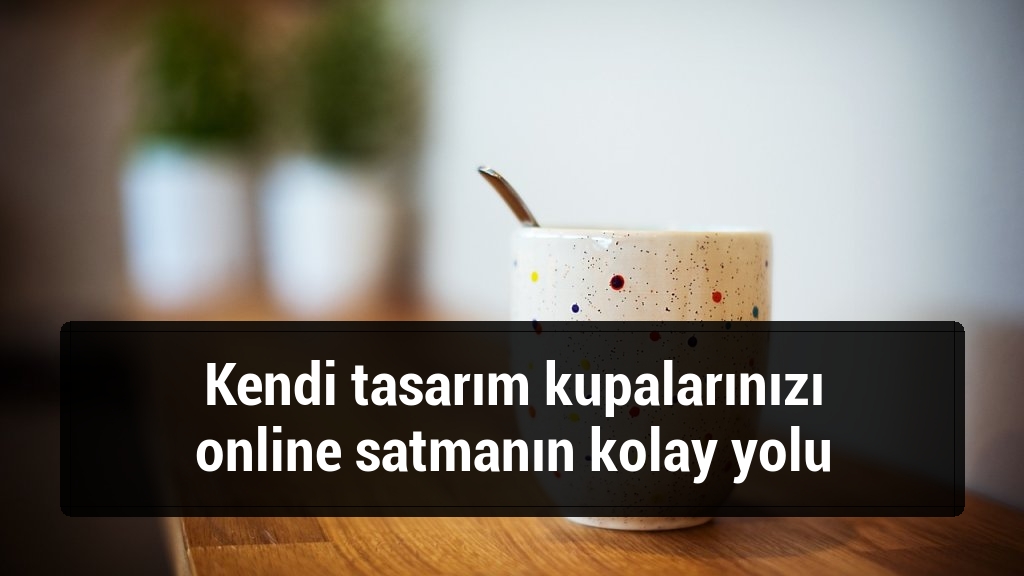 Kendi tasarım kupalarınızı online satmanın kolay yolu