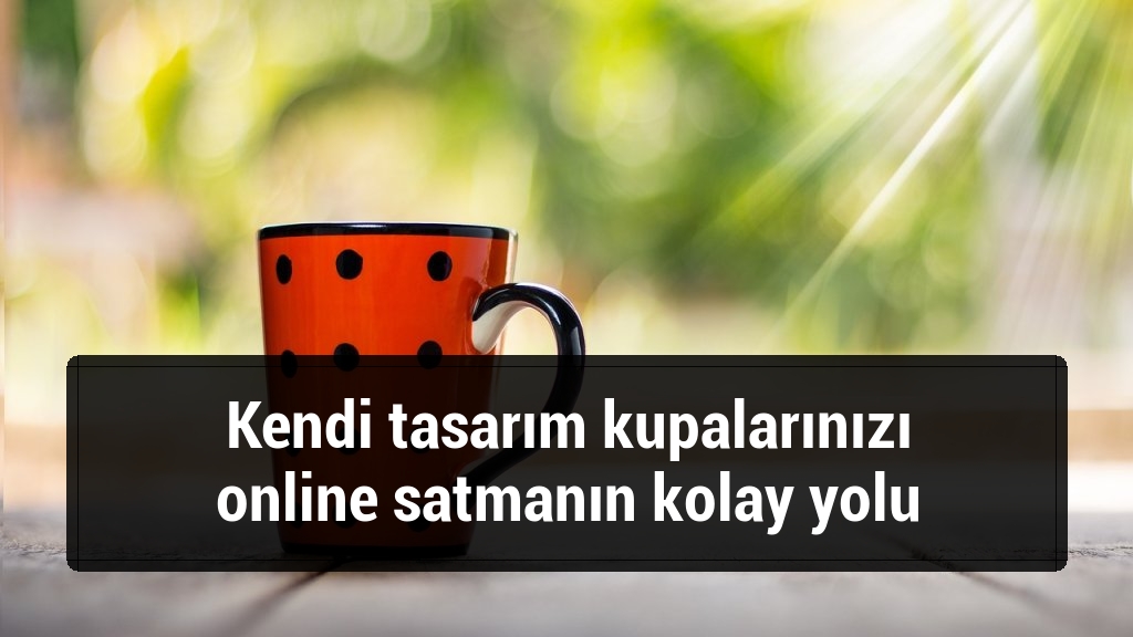 Kendi tasarım kupalarınızı online satmanın kolay yolu