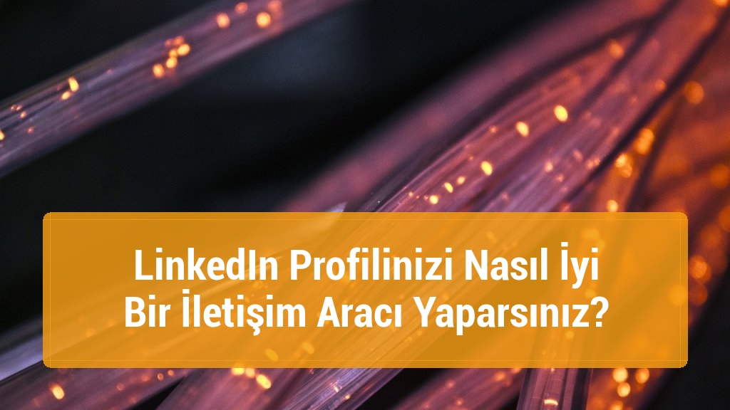 LinkedIn Profilinizi Nasıl İyi Bir İletişim Aracı Yaparsınız?