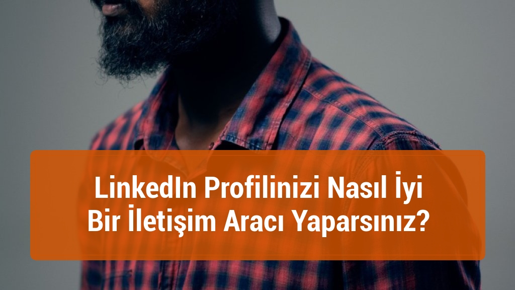 LinkedIn Profilinizi Nasıl İyi Bir İletişim Aracı Yaparsınız?