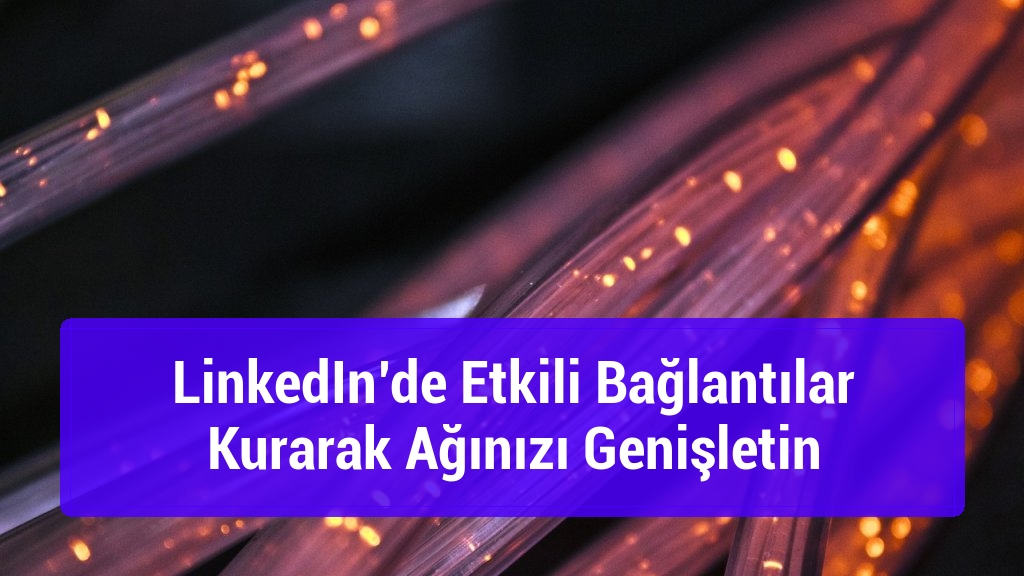 LinkedIn’de Etkili Bağlantılar Kurarak Ağınızı Genişletin