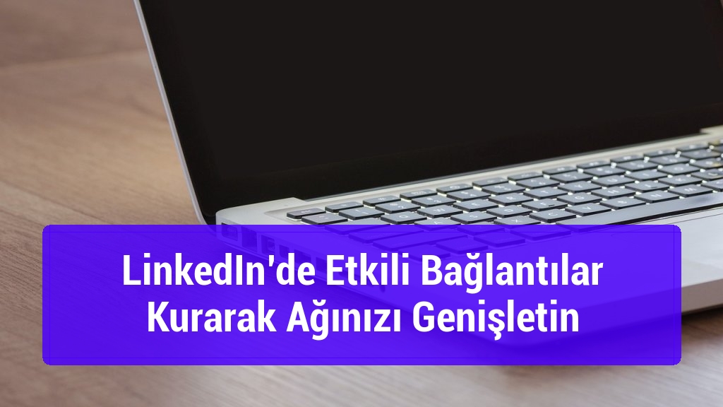 LinkedIn’de Etkili Bağlantılar Kurarak Ağınızı Genişletin