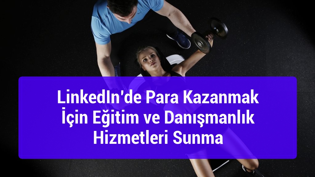 LinkedIn’de Para Kazanmak İçin Eğitim ve Danışmanlık Hizmetleri Sunma