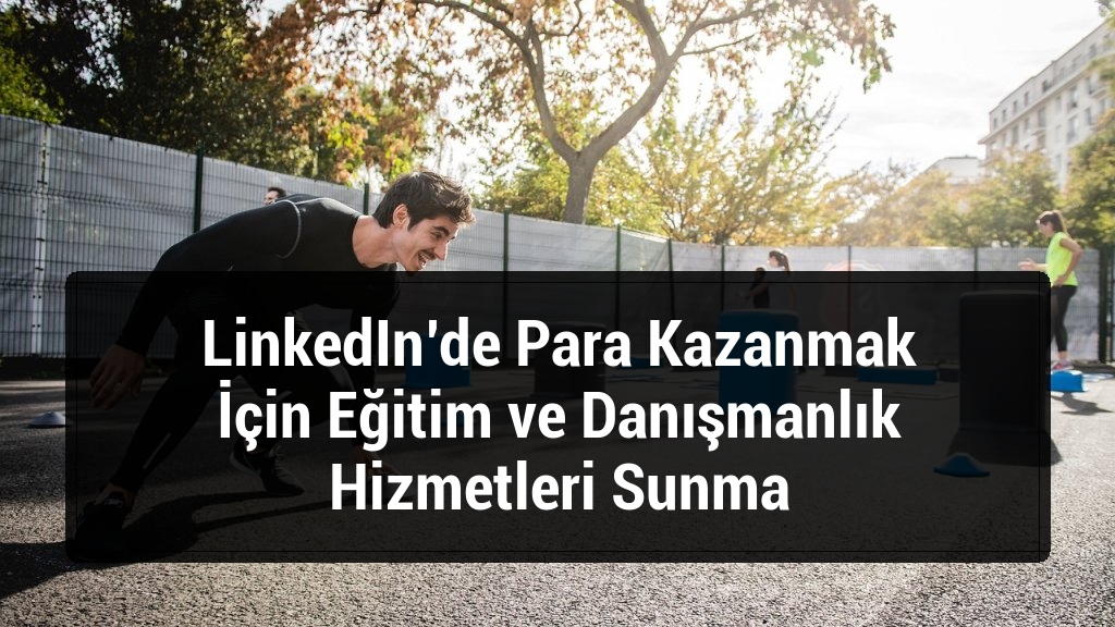 LinkedIn’de Para Kazanmak İçin Eğitim ve Danışmanlık Hizmetleri Sunma