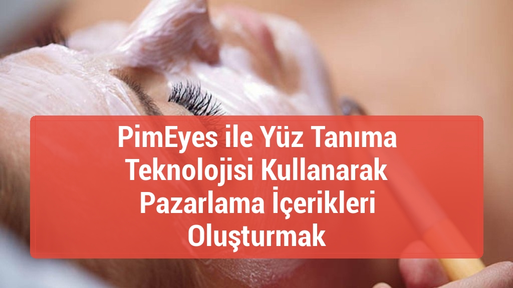 PimEyes ile Y&uuml;z Tanıma Teknolojisi Kullanarak Pazarlama İ&ccedil;erikleri Oluşturmak