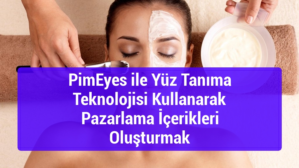 PimEyes ile Y&uuml;z Tanıma Teknolojisi Kullanarak Pazarlama İ&ccedil;erikleri Oluşturmak