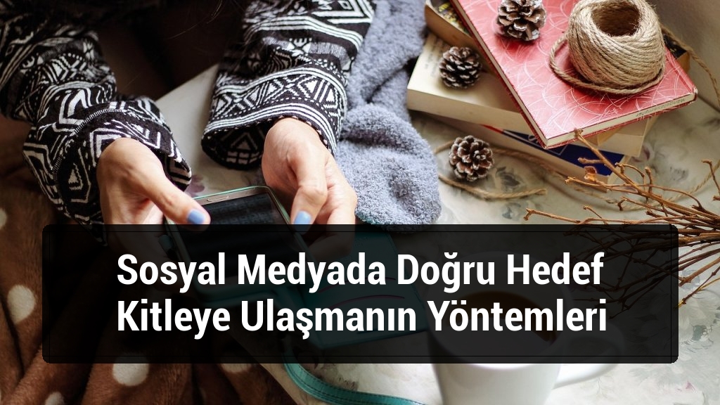 Sosyal Medyada Doğru Hedef Kitleye Ulaşmanın Yöntemleri