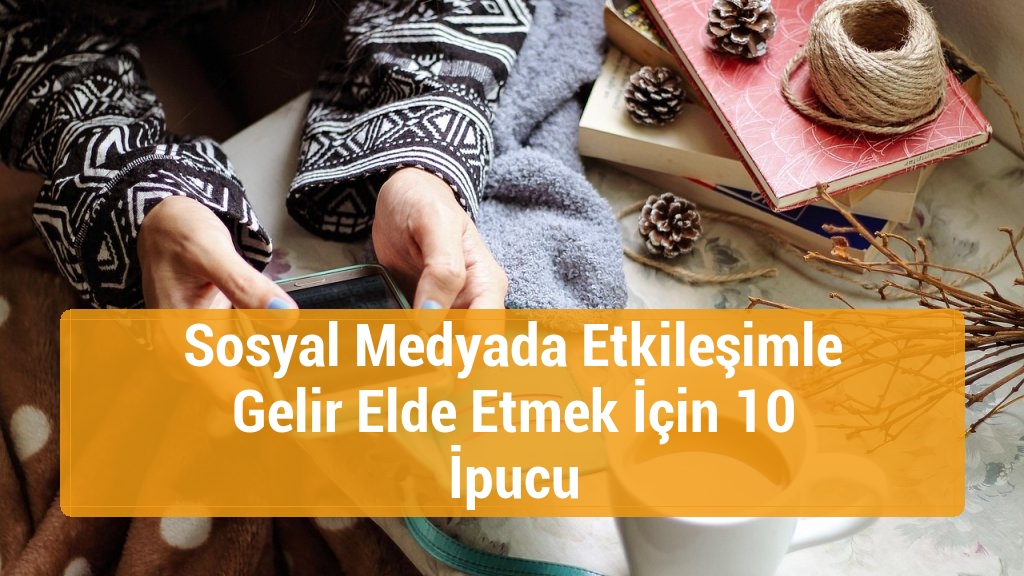 Sosyal Medyada Etkileşimle Gelir Elde Etmek İçin 10 İpucu