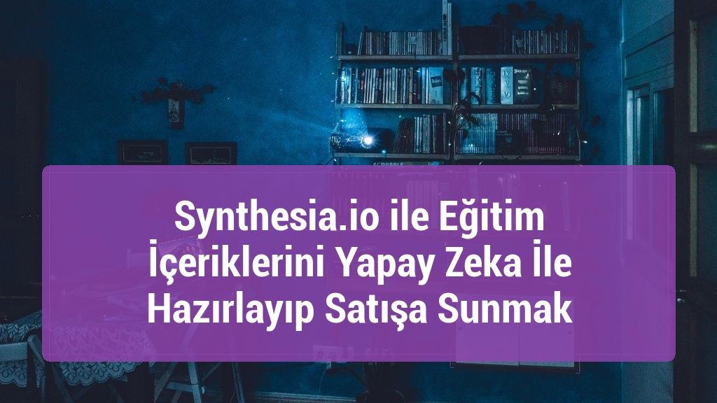 Synthesia.io ile Eğitim İçeriklerini Yapay Zeka İle Hazırlayıp Satışa Sunmak