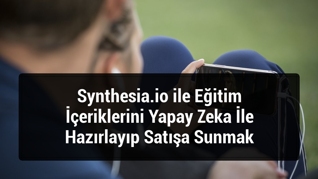 Synthesia.io ile Eğitim İçeriklerini Yapay Zeka İle Hazırlayıp Satışa Sunmak